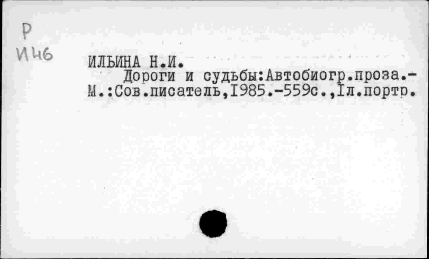 ﻿P
HUG
ИЛЬИНА Н.И.
Дороги и судьбы:Автобиогр.проза.-М.:Сов.писатель,1985,-559с.,1л.порто.